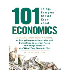 101 Things Everyone Should Know About Economics A Down and Dirty Guide to Everything from Securities and Derivatives to Interest Rates and Hedge Funds—And What They Mean For You